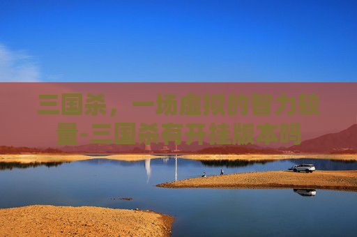 三国杀,一场虚拟的智力较量-三国杀有开挂版本吗 三国杀,一场虚拟的智力较量-三国杀有开挂版本吗
