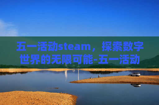 五一活动steam,探索数字世界的无限可能-五一活动感悟和感想 五一活动steam,探索数字世界的无限可能-五一活动感悟和感想
