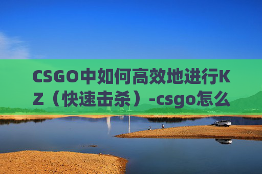 CSGO中如何高效地进行KZ(快速击杀)-csgo怎么开麦 CSGO中如何高效地进行KZ(快速击杀)-csgo怎么开麦