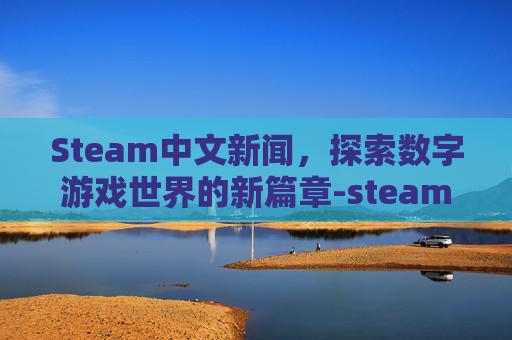 Steam中文新闻，探索数字游戏世界的新篇章-steam游戏新闻设置中文