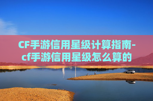 CF手游信用星级计算指南-cf手游信用星级怎么算的 CF手游信用星级计算指南-cf手游信用星级怎么算的