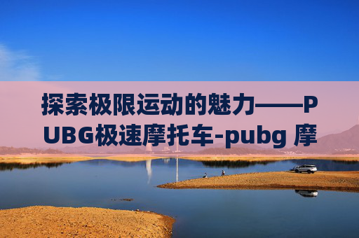 探索极限运动的魅力——PUBG极速摩托车-pubg 摩托车 探索极限运动的魅力——PUBG极速摩托车-pubg 摩托车