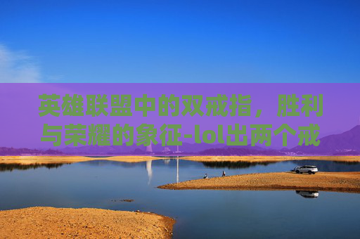 英雄联盟中的双戒指,胜利与荣耀的象征-lol出两个戒指有什么用 英雄联盟中的双戒指,胜利与荣耀的象征-lol出两个戒指有什么用