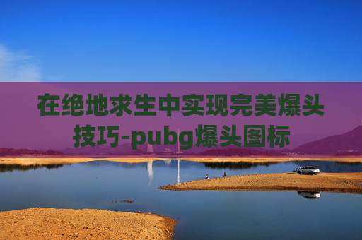 在绝地求生中实现完美爆头技巧-pubg爆头图标 在绝地求生中实现完美爆头技巧-pubg爆头图标