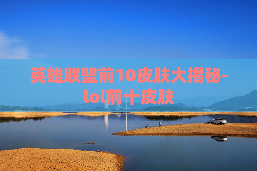 英雄联盟前10皮肤大揭秘-lol前十皮肤 英雄联盟前10皮肤大揭秘-lol前十皮肤