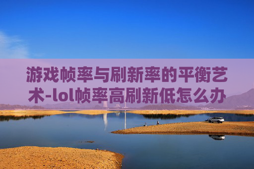 游戏帧率与刷新率的平衡艺术-lol帧率高刷新低怎么办 游戏帧率与刷新率的平衡艺术-lol帧率高刷新低怎么办