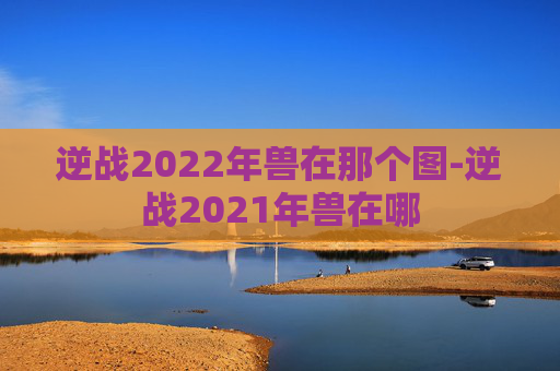 逆战2022年兽在那个图-逆战2021年兽在哪