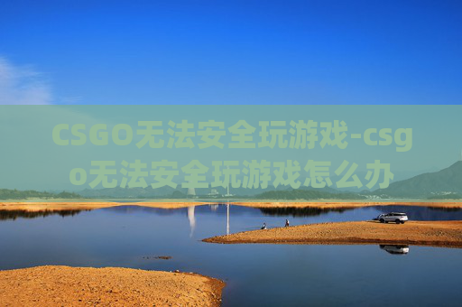 CSGO无法安全玩游戏-csgo无法安全玩游戏怎么办 CSGO无法安全玩游戏-csgo无法安全玩游戏怎么办