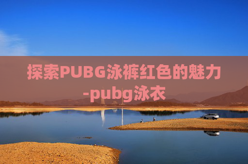 探索PUBG泳裤红色的魅力-pubg泳衣 探索PUBG泳裤红色的魅力-pubg泳衣