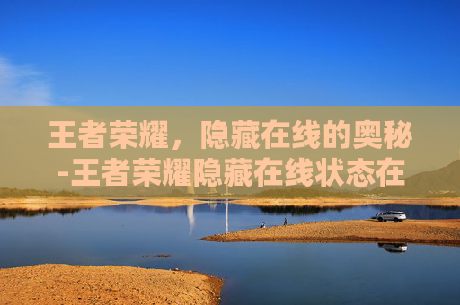 王者荣耀,隐藏在线的奥秘-王者荣耀隐藏在线状态在哪 王者荣耀,隐藏在线的奥秘-王者荣耀隐藏在线状态在哪