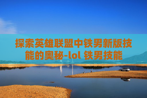 探索英雄联盟中铁男新版技能的奥秘-lol 铁男技能 探索英雄联盟中铁男新版技能的奥秘-lol 铁男技能