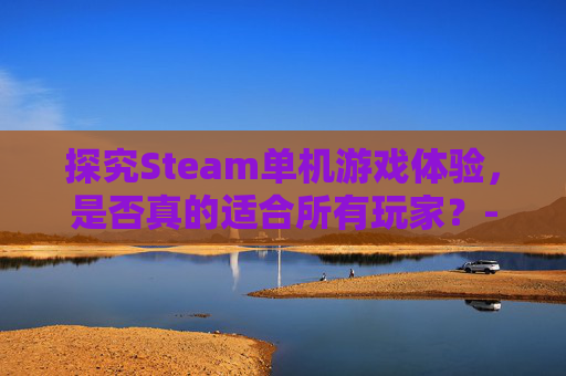 探究Steam单机游戏体验,是否真的适合所有玩家?-steam的单机 探究Steam单机游戏体验,是否真的适合所有玩家?-steam的单机