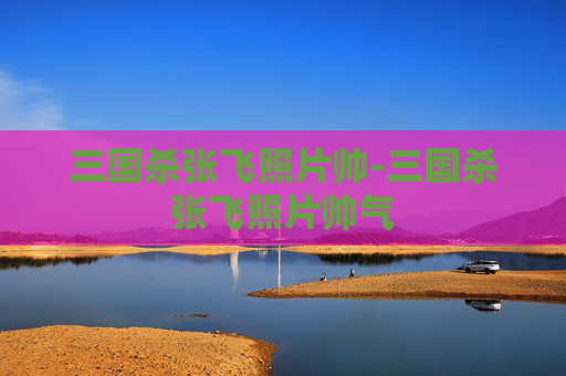 三国杀张飞照片帅-三国杀张飞照片帅气 三国杀张飞照片帅-三国杀张飞照片帅气
