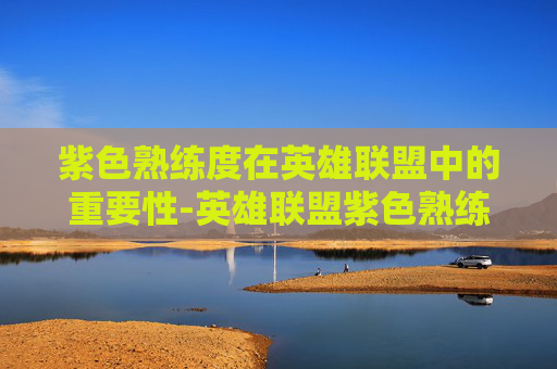 紫色熟练度在英雄联盟中的重要性-英雄联盟紫色熟练度