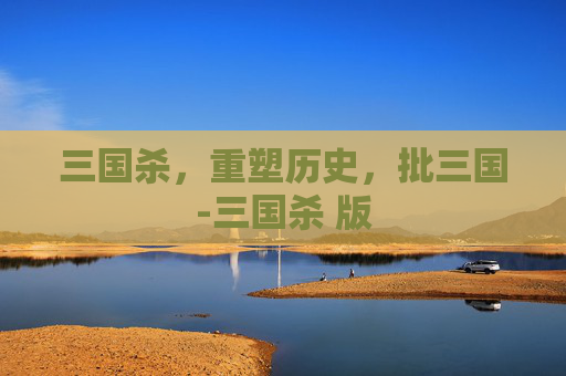 三国杀,重塑历史,批三国-三国杀 版 三国杀,重塑历史,批三国-三国杀 版