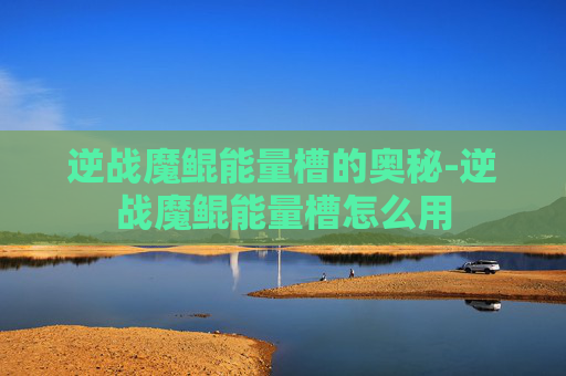 逆战魔鲲能量槽的奥秘-逆战魔鲲能量槽怎么用