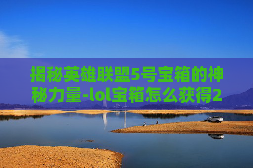 揭秘英雄联盟5号宝箱的神秘力量-lol宝箱怎么获得2020 揭秘英雄联盟5号宝箱的神秘力量-lol宝箱怎么获得2020