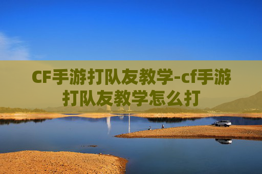 CF手游打队友教学-cf手游打队友教学怎么打