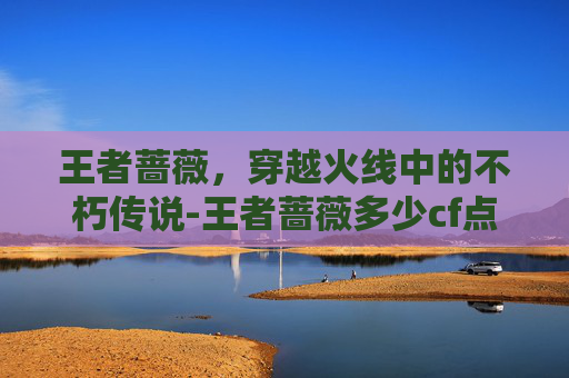 王者蔷薇,穿越火线中的不朽传说-王者蔷薇多少cf点能出 王者蔷薇,穿越火线中的不朽传说-王者蔷薇多少cf点能出