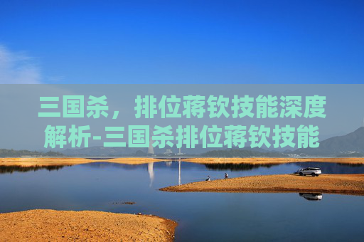 三国杀,排位蒋钦技能深度解析-三国杀排位蒋钦技能解析 三国杀,排位蒋钦技能深度解析-三国杀排位蒋钦技能解析