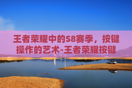 王者荣耀中的S8赛季,按键操作的艺术-王者荣耀按键方案 王者荣耀中的S8赛季,按键操作的艺术-王者荣耀按键方案