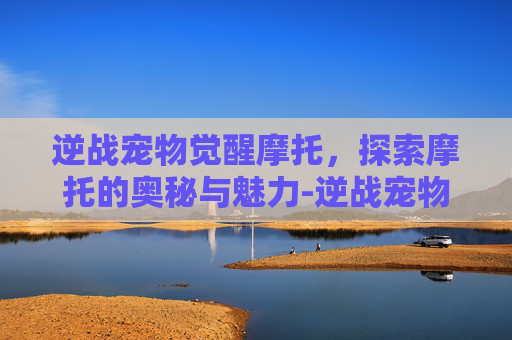 逆战宠物觉醒摩托,探索摩托的奥秘与魅力-逆战宠物觉醒在哪 逆战宠物觉醒摩托,探索摩托的奥秘与魅力-逆战宠物觉醒在哪