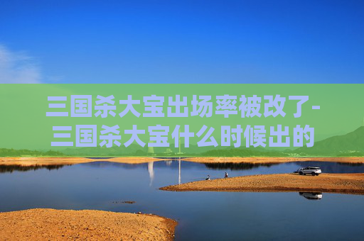 三国杀大宝出场率被改了-三国杀大宝什么时候出的 三国杀大宝出场率被改了-三国杀大宝什么时候出的