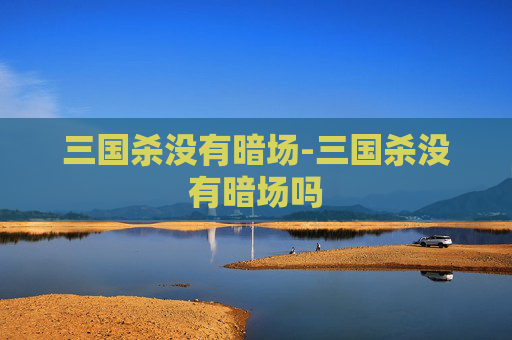 三国杀没有暗场-三国杀没有暗场吗 三国杀没有暗场-三国杀没有暗场吗