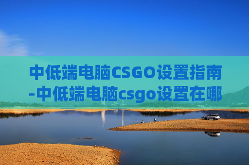 中低端电脑CSGO设置指南-中低端电脑csgo设置在哪 中低端电脑CSGO设置指南-中低端电脑csgo设置在哪