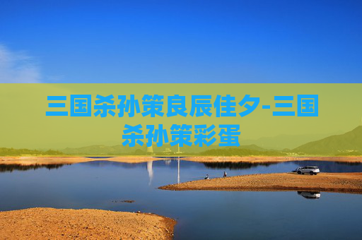 三国杀孙策良辰佳夕-三国杀孙策彩蛋 三国杀孙策良辰佳夕-三国杀孙策彩蛋
