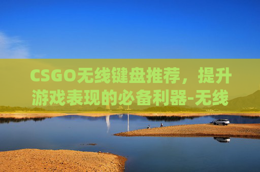 CSGO无线键盘推荐，提升游戏表现的必备利器-无线键盘玩csgo