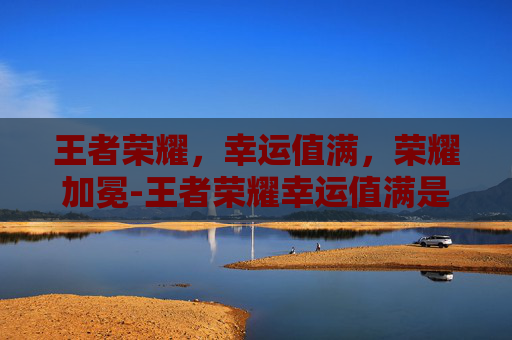 王者荣耀,幸运值满,荣耀加冕-王者荣耀幸运值满是多少 王者荣耀,幸运值满,荣耀加冕-王者荣耀幸运值满是多少