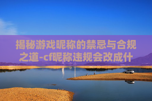 揭秘游戏昵称的禁忌与合规之道-cf昵称违规会改成什么名字 揭秘游戏昵称的禁忌与合规之道-cf昵称违规会改成什么名字