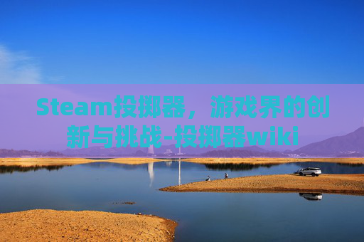 Steam投掷器,游戏界的创新与挑战-投掷器wiki Steam投掷器,游戏界的创新与挑战-投掷器wiki