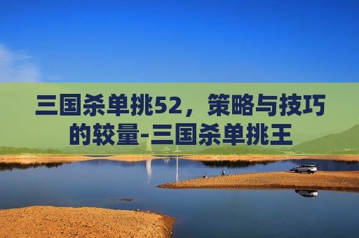 三国杀单挑52,策略与技巧的较量-三国杀单挑王 三国杀单挑52,策略与技巧的较量-三国杀单挑王