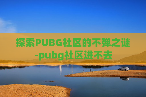探索PUBG社区的不弹之谜-pubg社区进不去 探索PUBG社区的不弹之谜-pubg社区进不去