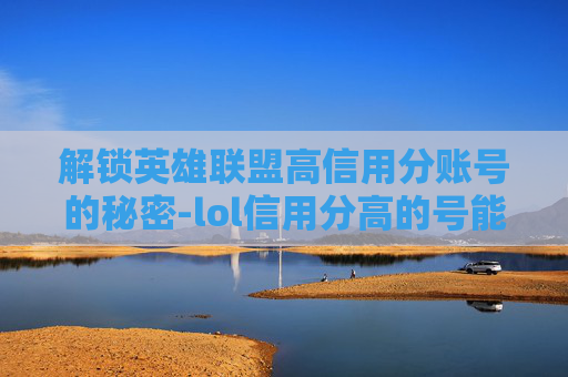 解锁英雄联盟高信用分账号的秘密-lol信用分高的号能买吗 解锁英雄联盟高信用分账号的秘密-lol信用分高的号能买吗