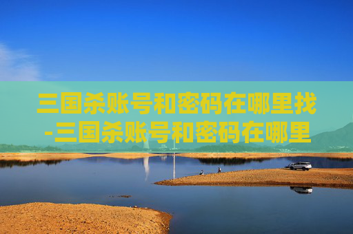 三国杀账号和密码在哪里找-三国杀账号和密码在哪里找回 三国杀账号和密码在哪里找-三国杀账号和密码在哪里找回
