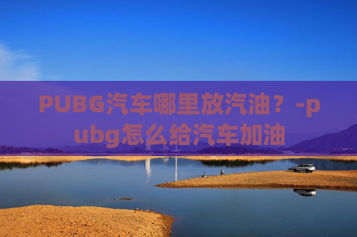 PUBG汽车哪里放汽油?-pubg怎么给汽车加油 PUBG汽车哪里放汽油?-pubg怎么给汽车加油
