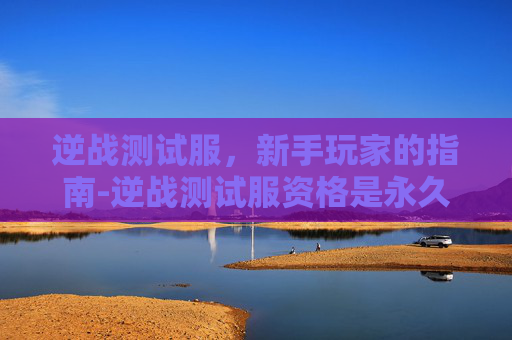 逆战测试服,新手玩家的指南-逆战测试服资格是永久的吗 逆战测试服,新手玩家的指南-逆战测试服资格是永久的吗