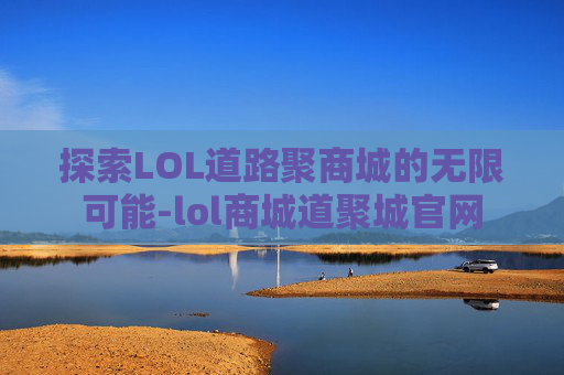 探索LOL道路聚商城的无限可能-lol商城道聚城官网 探索LOL道路聚商城的无限可能-lol商城道聚城官网
