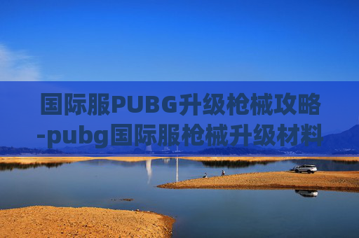 国际服PUBG升级枪械攻略-pubg国际服枪械升级材料