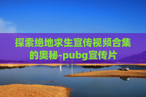 探索绝地求生宣传视频合集的奥秘-pubg宣传片 探索绝地求生宣传视频合集的奥秘-pubg宣传片