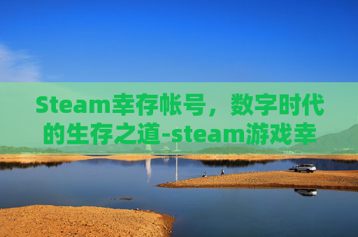 Steam幸存帐号,数字时代的生存之道-steam游戏幸存者 Steam幸存帐号,数字时代的生存之道-steam游戏幸存者