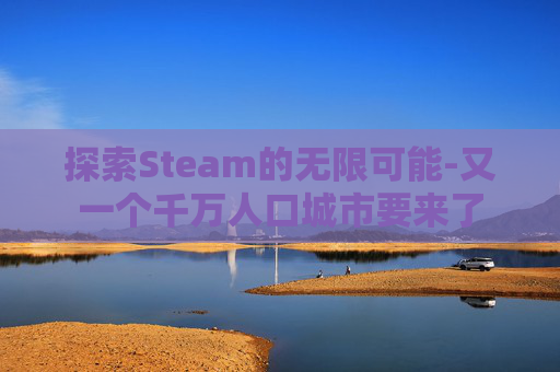 探索Steam的无限可能-又一个千万人口城市要来了 探索Steam的无限可能-又一个千万人口城市要来了