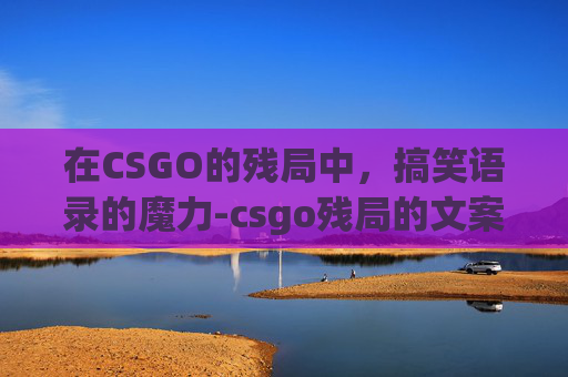 在CSGO的残局中，搞笑语录的魔力-csgo残局的文案