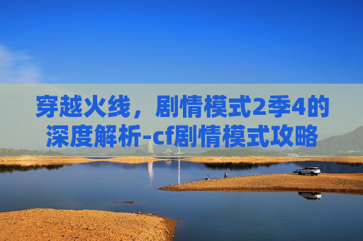 穿越火线，剧情模式2季4的深度解析-cf剧情模式攻略