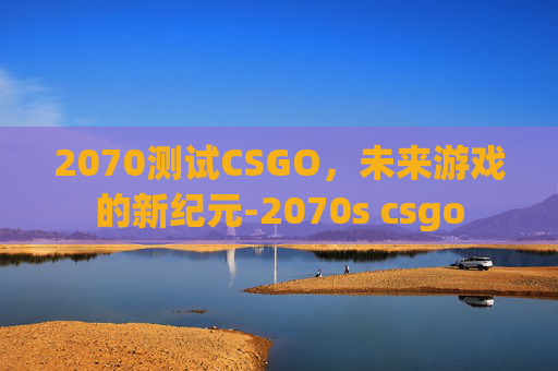 2070测试CSGO,未来游戏的新纪元-2070s csgo 2070测试CSGO,未来游戏的新纪元-2070s csgo