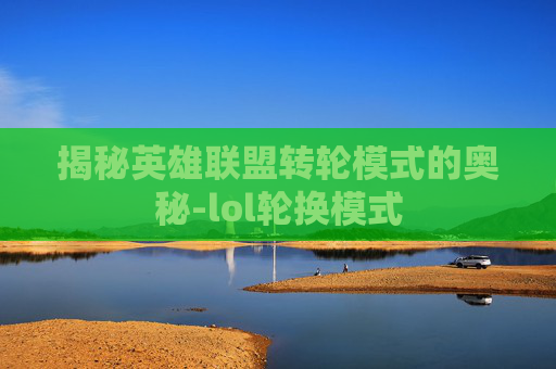 揭秘英雄联盟转轮模式的奥秘-lol轮换模式 揭秘英雄联盟转轮模式的奥秘-lol轮换模式