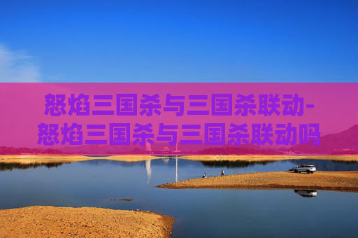 怒焰三国杀与三国杀联动-怒焰三国杀与三国杀联动吗 怒焰三国杀与三国杀联动-怒焰三国杀与三国杀联动吗